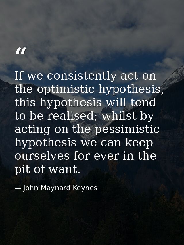 If we consistently act on the optimistic hypothesis, this hypothesis will tend to be realised; whilst by acting on the p — John Maynard Keynes