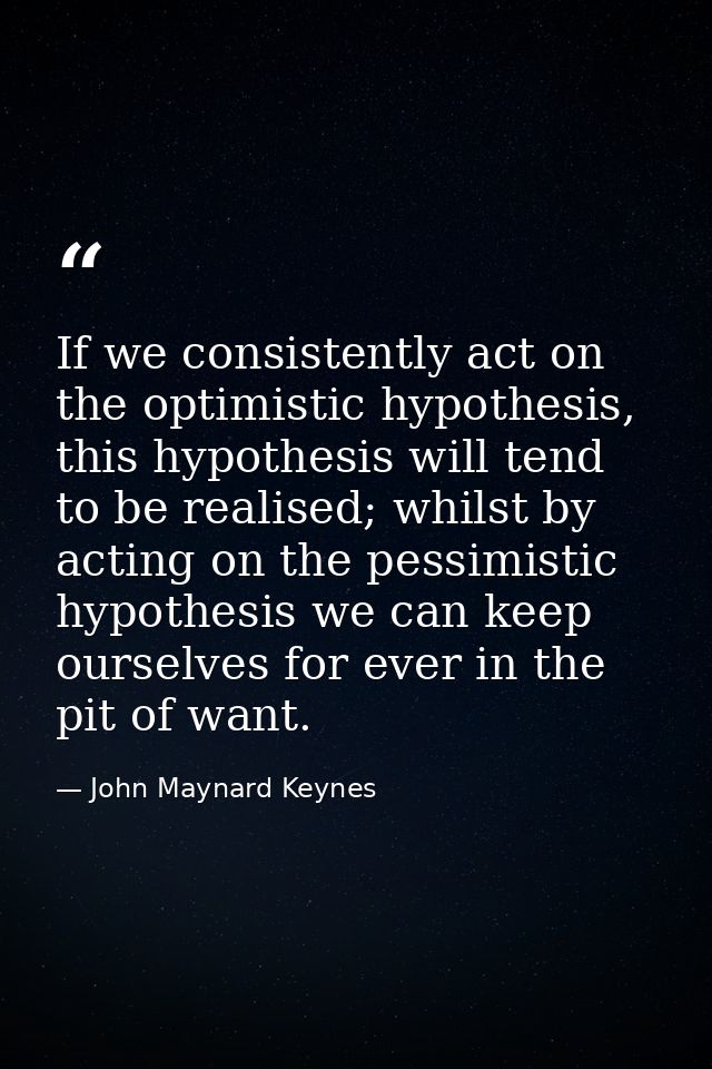 If we consistently act on the optimistic hypothesis, this hypothesis will tend to be realised; whilst by acting on the p — John Maynard Keynes