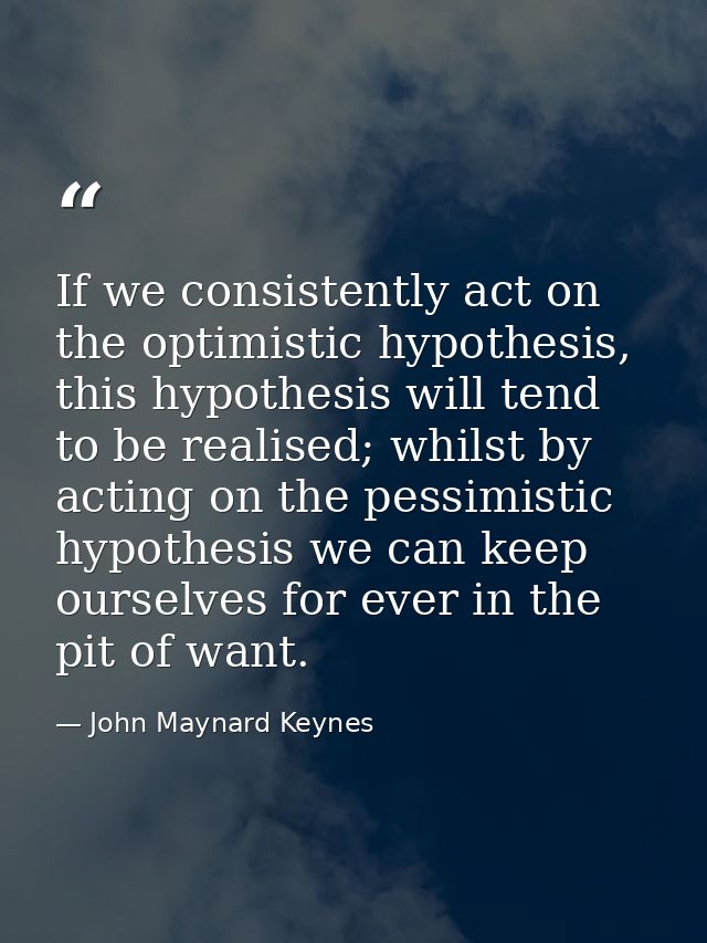 If we consistently act on the optimistic hypothesis, this hypothesis will tend to be realised; whilst by acting on the p — John Maynard Keynes