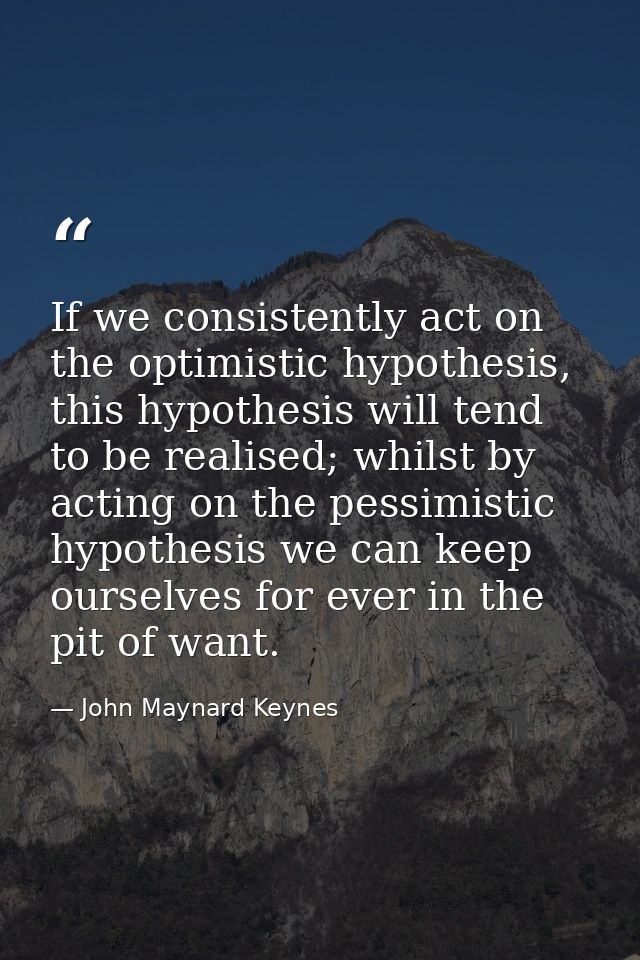 If we consistently act on the optimistic hypothesis, this hypothesis will tend to be realised; whilst by acting on the p — John Maynard Keynes