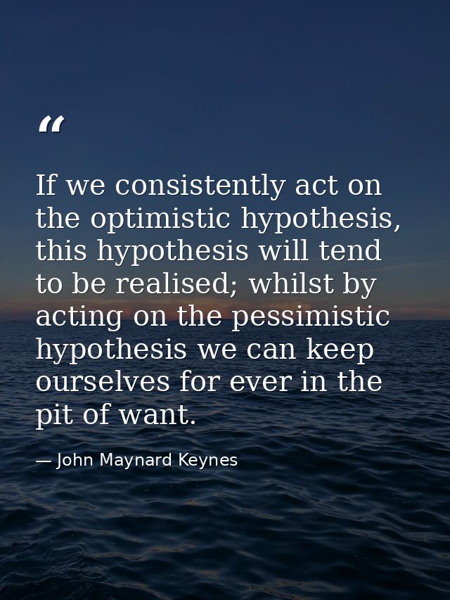 If we consistently act on the optimistic hypothesis, this hypothesis will tend to be realised; whilst by acting on the p — John Maynard Keynes