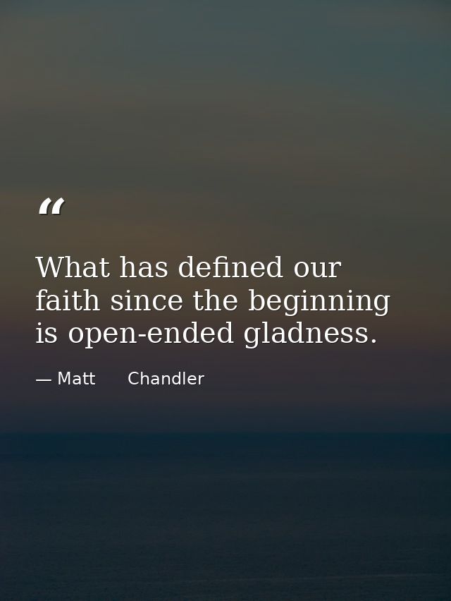 What has defined our faith since the beginning is open-ended gladness. — Matt      Chandler