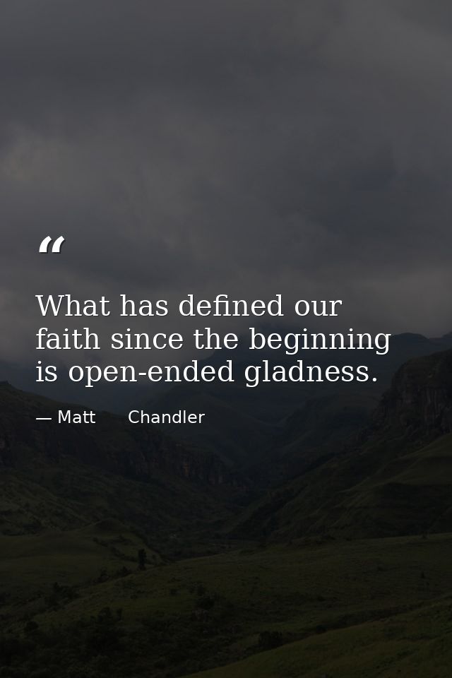 What has defined our faith since the beginning is open-ended gladness. — Matt      Chandler
