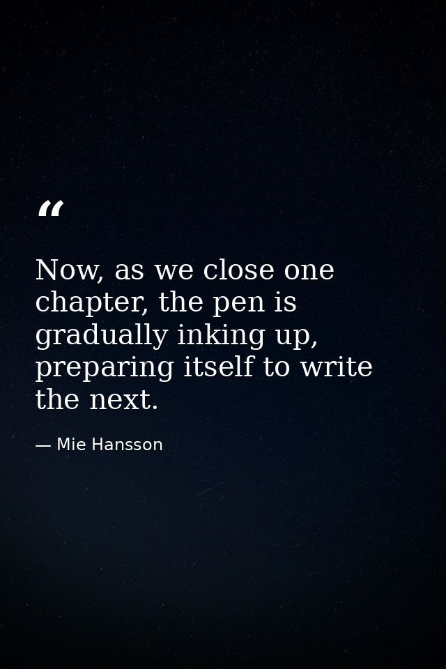 Now, as we close one chapter, the pen is gradually inking up, preparing itself to write the next. — Mie Hansson