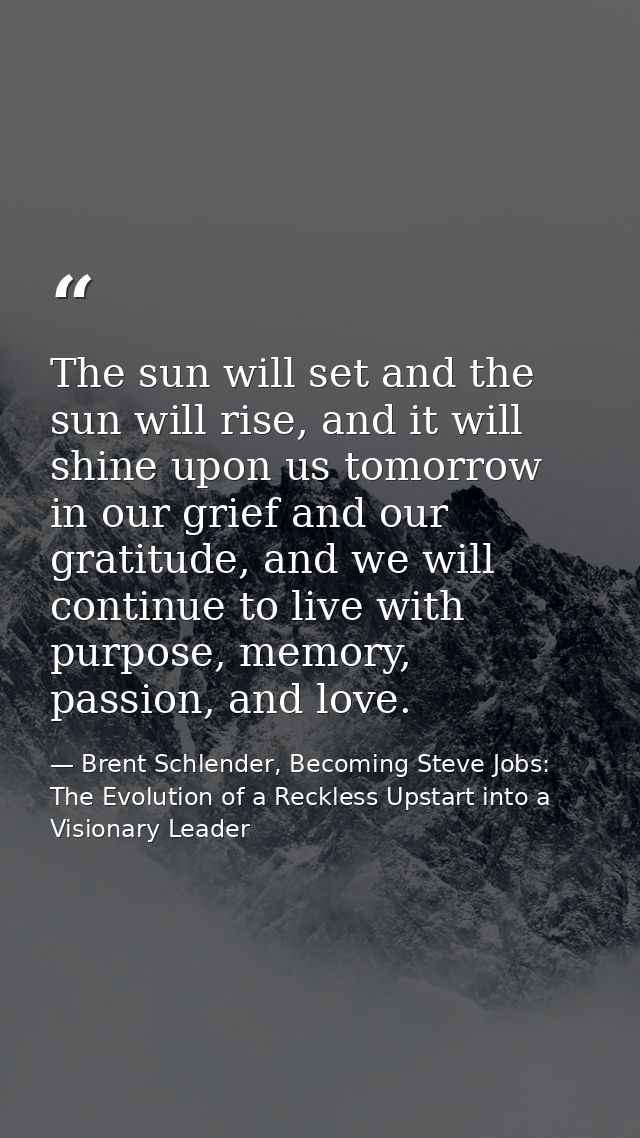 The sun will set and the sun will rise, and it will shine upon us tomorrow in our grief and our gratitude, and we will c — Brent Schlender, Becoming Steve Jobs: The Evolution of a Reckless Upstart into a Visionary Leader