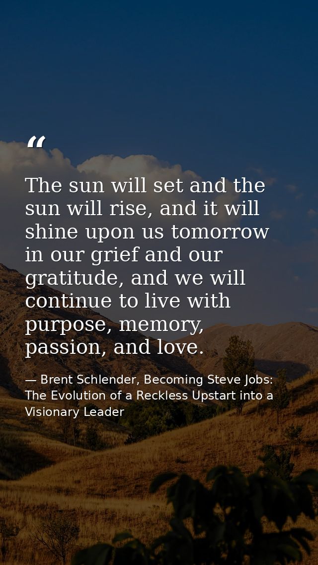 The sun will set and the sun will rise, and it will shine upon us tomorrow in our grief and our gratitude, and we will c — Brent Schlender, Becoming Steve Jobs: The Evolution of a Reckless Upstart into a Visionary Leader