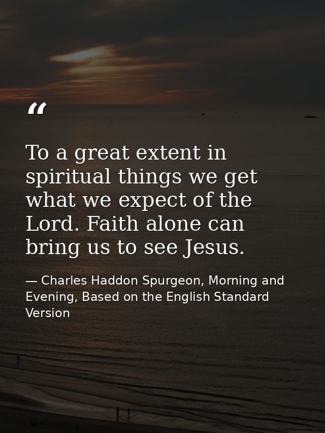 To a great extent in spiritual things we get what we expect of the Lord. Faith alone can bring us to see Jesus. — Charles Haddon Spurgeon, Morning and Evening, Based on the English Standard Version