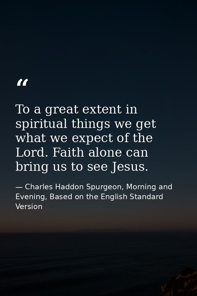 To a great extent in spiritual things we get what we expect of the Lord. Faith alone can bring us to see Jesus. — Charles Haddon Spurgeon, Morning and Evening, Based on the English Standard Version