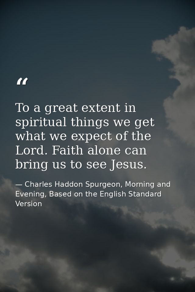To a great extent in spiritual things we get what we expect of the Lord. Faith alone can bring us to see Jesus. — Charles Haddon Spurgeon, Morning and Evening, Based on the English Standard Version