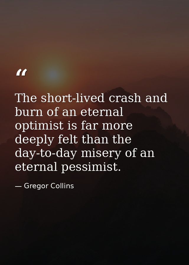 The short-lived crash and burn of an eternal optimist is far more deeply felt than the day-to-day misery of an eternal p — Gregor Collins