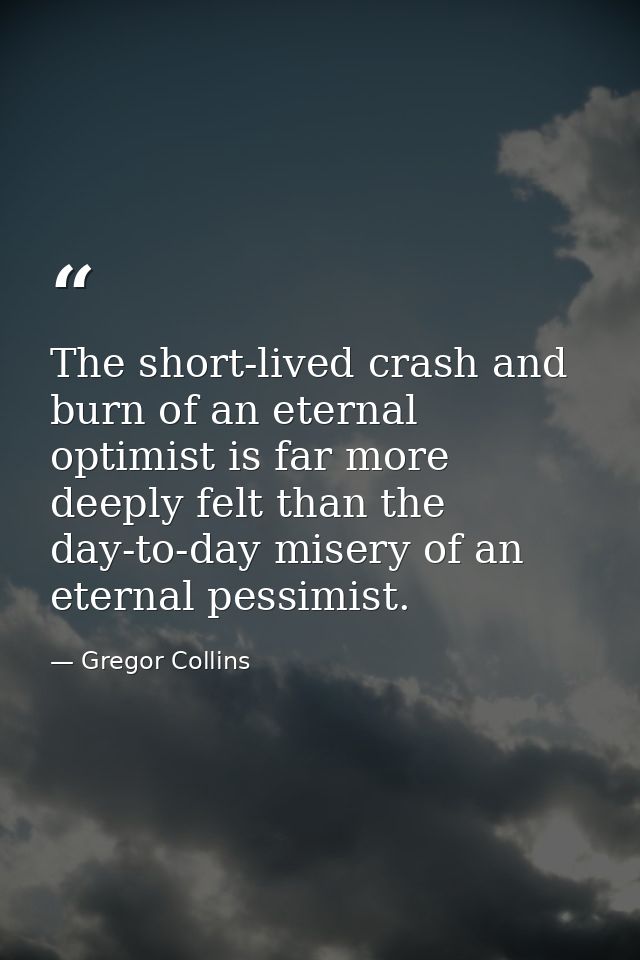 The short-lived crash and burn of an eternal optimist is far more deeply felt than the day-to-day misery of an eternal p — Gregor Collins