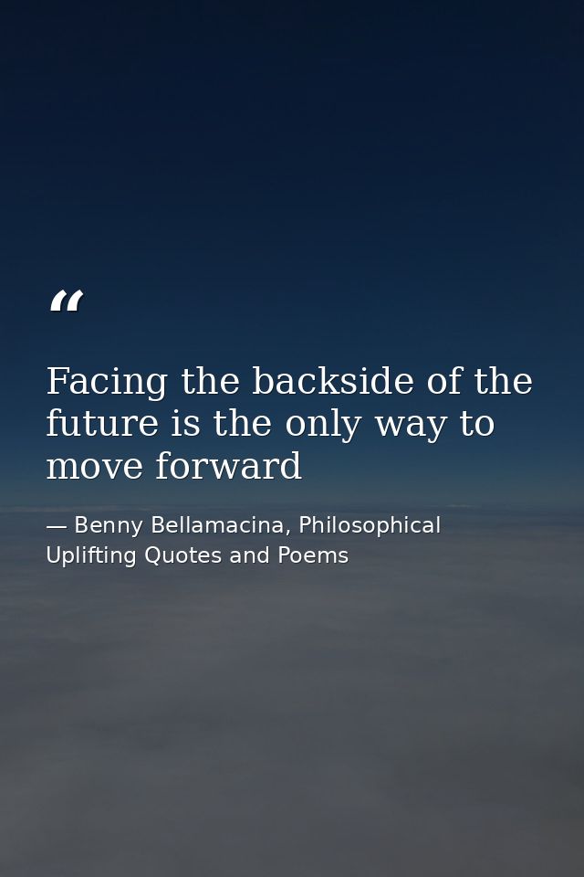 Facing the backside of the future is the only way to move forward — Benny Bellamacina, Philosophical Uplifting Quotes and Poems