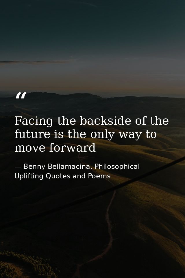Facing the backside of the future is the only way to move forward — Benny Bellamacina, Philosophical Uplifting Quotes and Poems