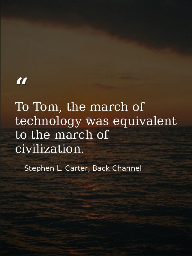 To Tom, the march of technology was equivalent to the march of civilization. — Stephen L. Carter, Back Channel