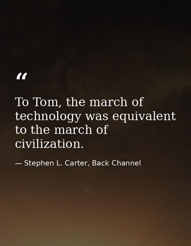 To Tom, the march of technology was equivalent to the march of civilization. — Stephen L. Carter, Back Channel