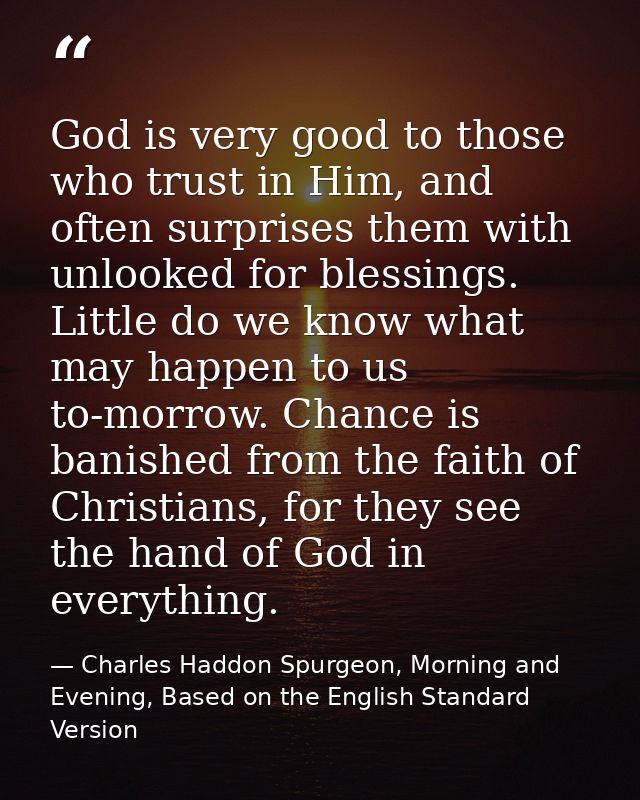 God is very good to those who trust in Him, and often surprises them with unlooked for blessings. Little do we know what — Charles Haddon Spurgeon, Morning and Evening, Based on the English Standard Version