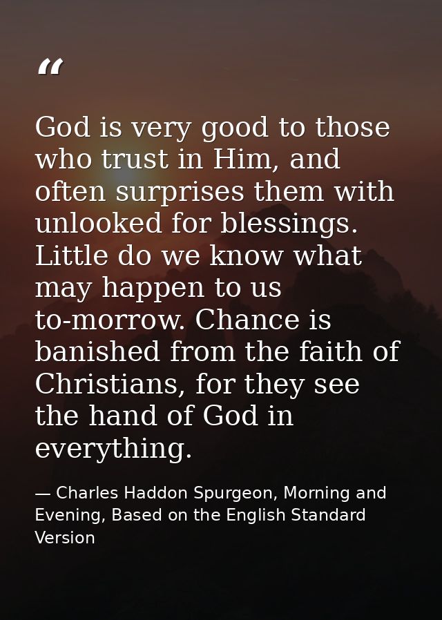 God is very good to those who trust in Him, and often surprises them with unlooked for blessings. Little do we know what — Charles Haddon Spurgeon, Morning and Evening, Based on the English Standard Version