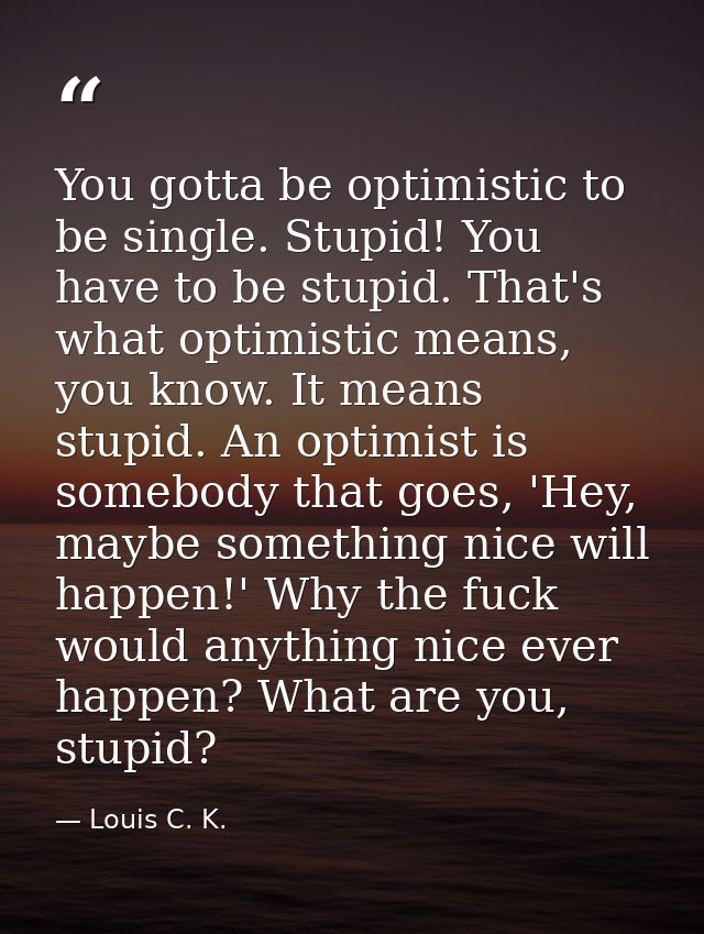 You gotta be optimistic to be single. Stupid! You have to be stupid. That's what optimistic means, you know. It means st — Louis C. K.