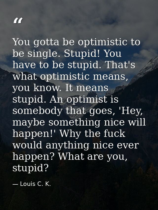 You gotta be optimistic to be single. Stupid! You have to be stupid. That's what optimistic means, you know. It means st — Louis C. K.
