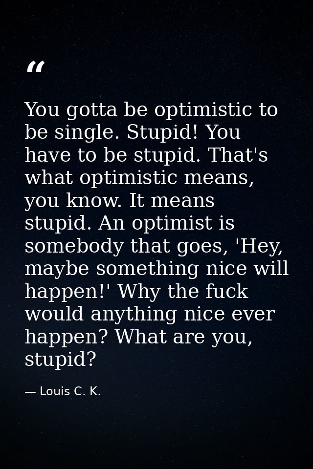 You gotta be optimistic to be single. Stupid! You have to be stupid. That's what optimistic means, you know. It means st — Louis C. K.