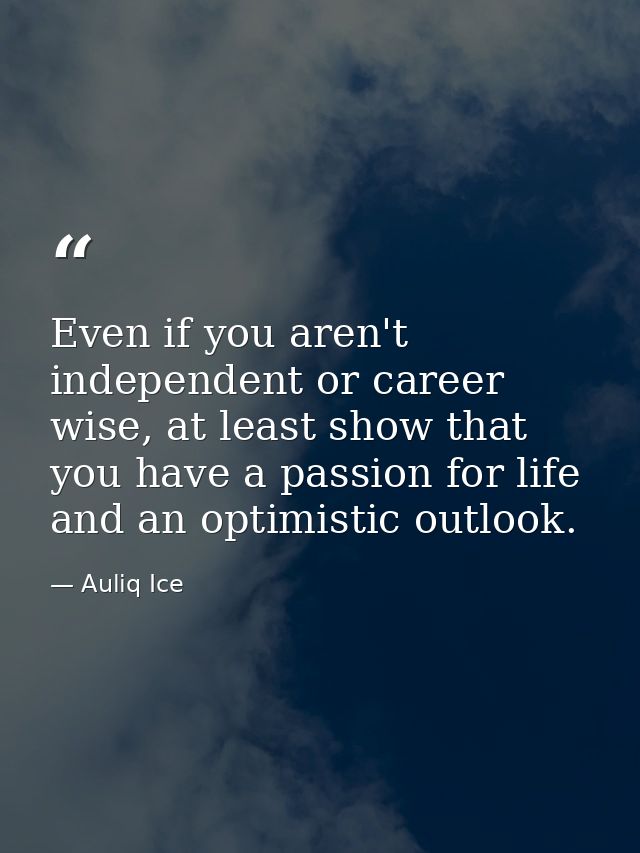Even if you aren't independent or career wise, at least show that you have a passion for life and an optimistic outlook. — Auliq Ice