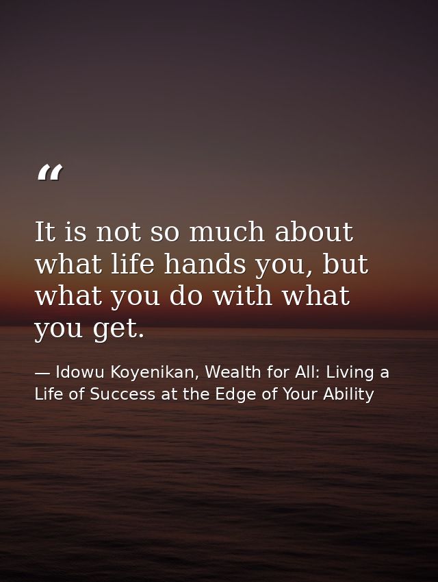 It is not so much about what life hands you, but what you do with what you get. — Idowu Koyenikan, Wealth for All: Living a Life of Success at the Edge of Your Ability