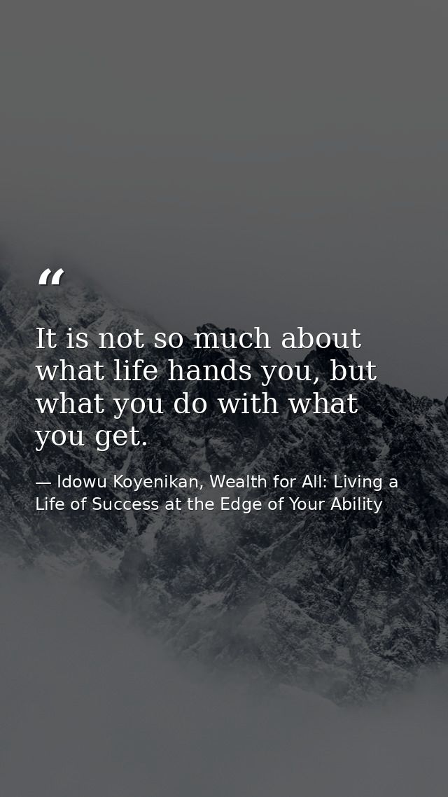 It is not so much about what life hands you, but what you do with what you get. — Idowu Koyenikan, Wealth for All: Living a Life of Success at the Edge of Your Ability