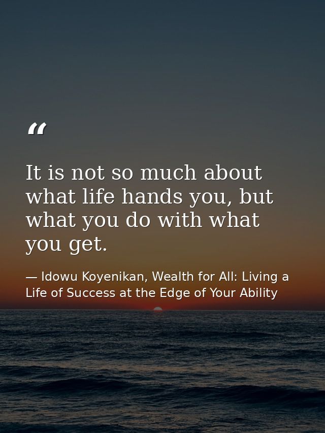 It is not so much about what life hands you, but what you do with what you get. — Idowu Koyenikan, Wealth for All: Living a Life of Success at the Edge of Your Ability