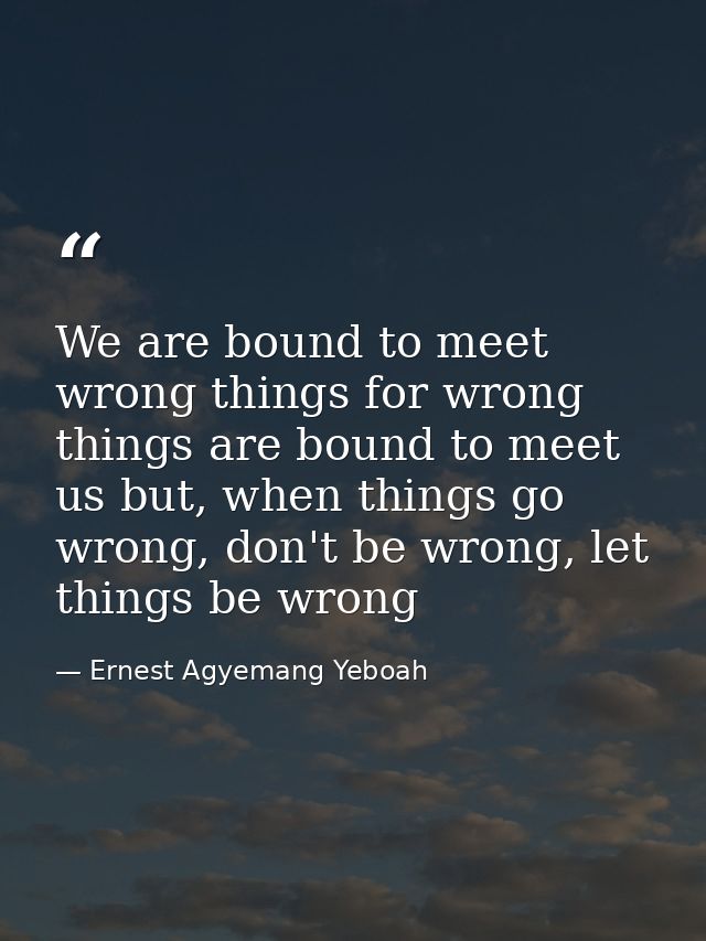 We are bound to meet wrong things for wrong things are bound to meet us but, when things go wrong, don't be wrong, let t — Ernest Agyemang Yeboah