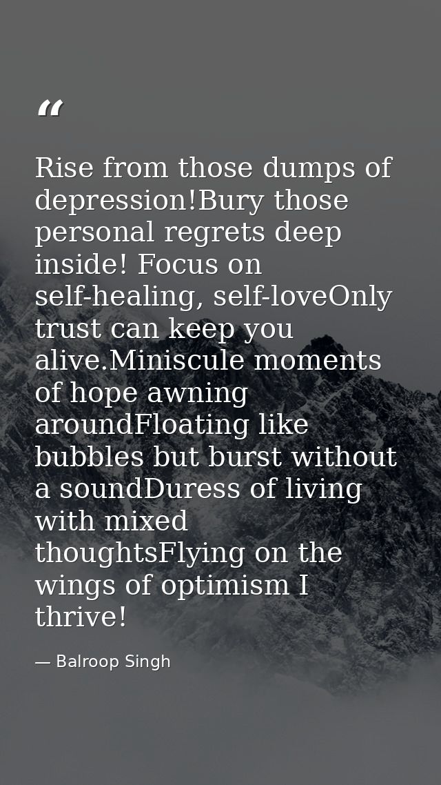 Rise from those dumps of depression!Bury those personal regrets deep inside! Focus on self-healing, self-loveOnly trust  — Balroop Singh