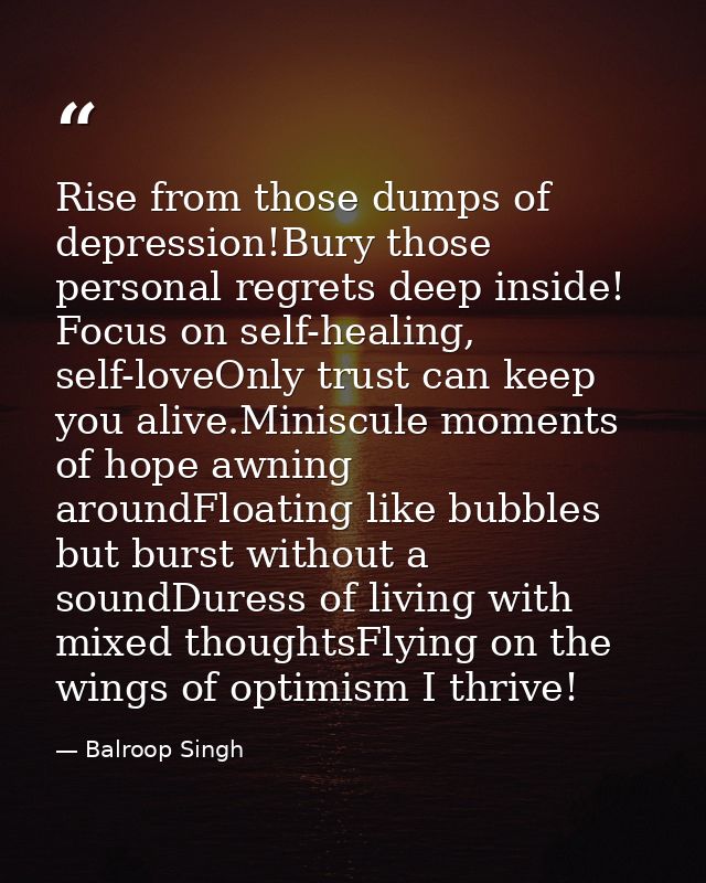 Rise from those dumps of depression!Bury those personal regrets deep inside! Focus on self-healing, self-loveOnly trust  — Balroop Singh