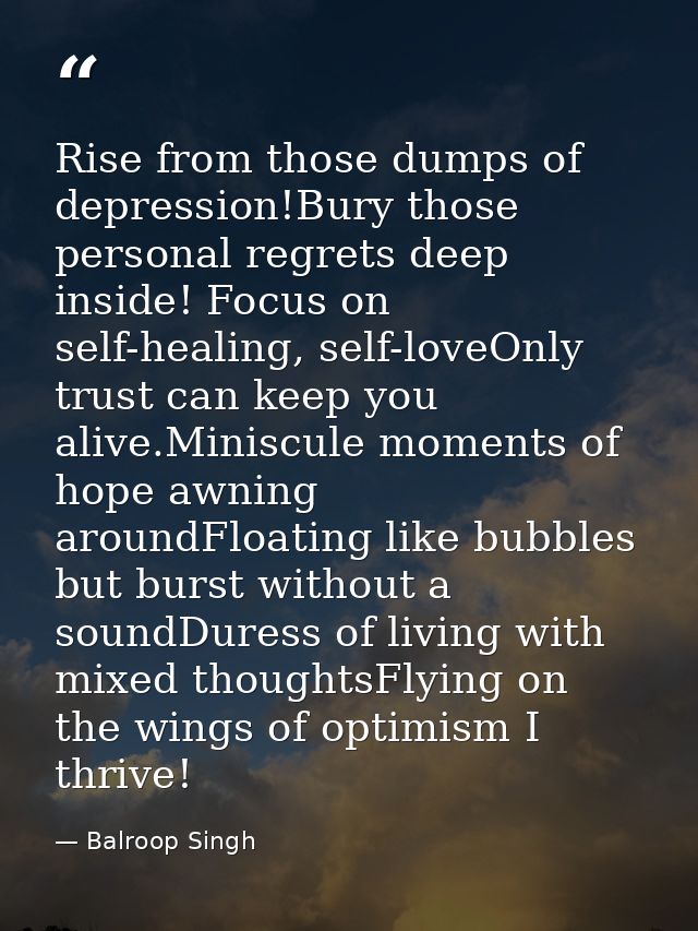 Rise from those dumps of depression!Bury those personal regrets deep inside! Focus on self-healing, self-loveOnly trust  — Balroop Singh