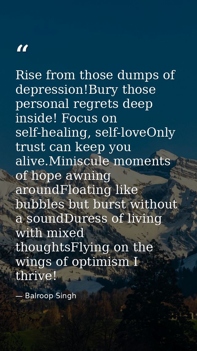 Rise from those dumps of depression!Bury those personal regrets deep inside! Focus on self-healing, self-loveOnly trust  — Balroop Singh