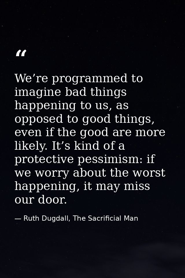 We’re programmed to imagine bad things happening to us, as opposed to good things, even if the good are more likely. It’ — Ruth Dugdall, The Sacrificial Man