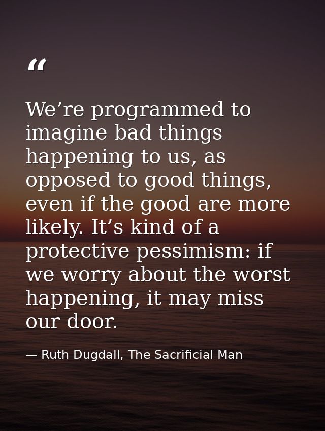 We’re programmed to imagine bad things happening to us, as opposed to good things, even if the good are more likely. It’ — Ruth Dugdall, The Sacrificial Man