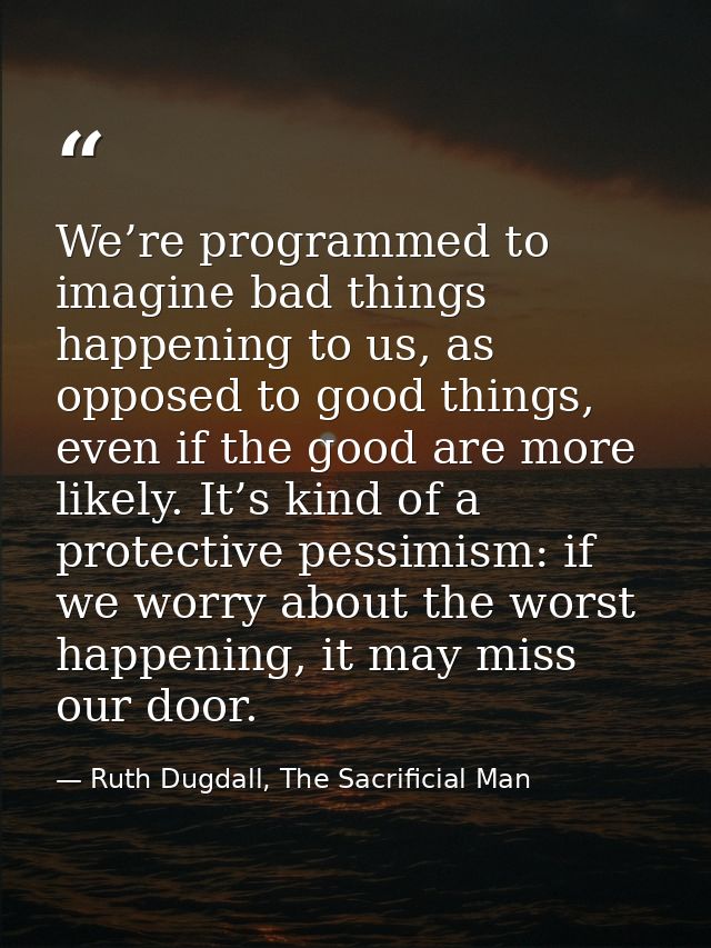 We’re programmed to imagine bad things happening to us, as opposed to good things, even if the good are more likely. It’ — Ruth Dugdall, The Sacrificial Man
