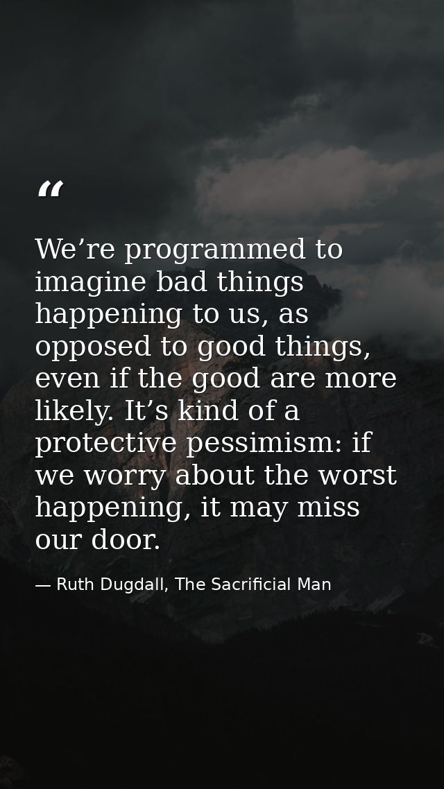 We’re programmed to imagine bad things happening to us, as opposed to good things, even if the good are more likely. It’ — Ruth Dugdall, The Sacrificial Man