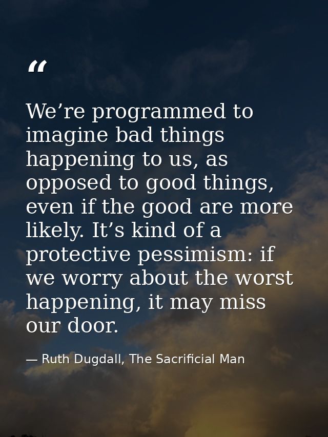 We’re programmed to imagine bad things happening to us, as opposed to good things, even if the good are more likely. It’ — Ruth Dugdall, The Sacrificial Man