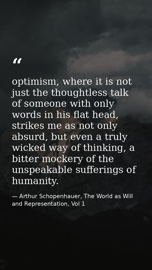 optimism, where it is not just the thoughtless talk of someone with only words in his flat head, strikes me as not only  — Arthur Schopenhauer, The World as Will and Representation, Vol 1