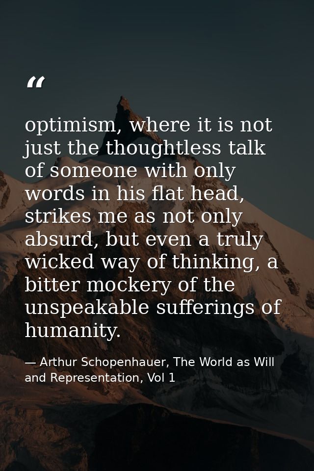 optimism, where it is not just the thoughtless talk of someone with only words in his flat head, strikes me as not only  — Arthur Schopenhauer, The World as Will and Representation, Vol 1