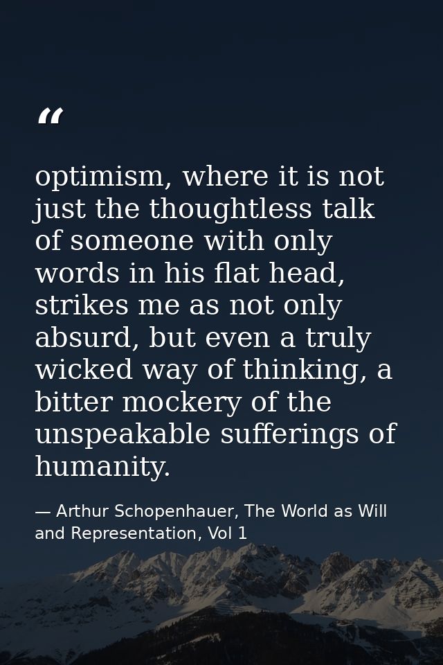 optimism, where it is not just the thoughtless talk of someone with only words in his flat head, strikes me as not only  — Arthur Schopenhauer, The World as Will and Representation, Vol 1