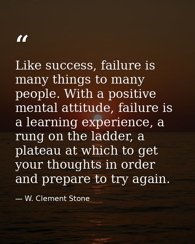 Like success, failure is many things to many people. With a positive mental attitude, failure is a learning experience,  — W. Clement Stone