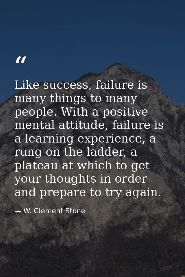 Like success, failure is many things to many people. With a positive mental attitude, failure is a learning experience,  — W. Clement Stone