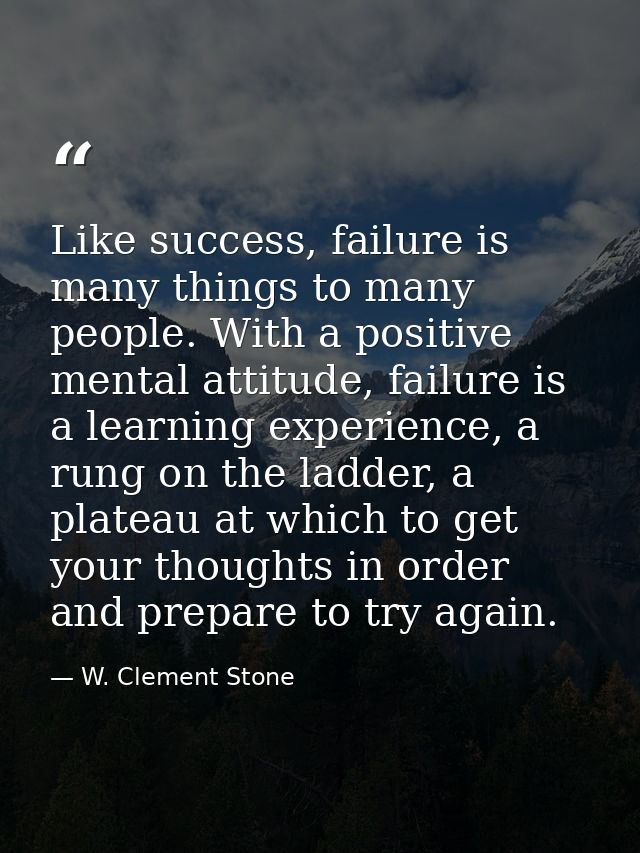 Like success, failure is many things to many people. With a positive mental attitude, failure is a learning experience,  — W. Clement Stone