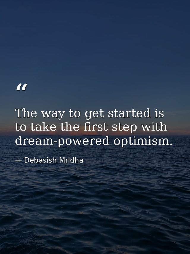 The way to get started is to take the first step with dream-powered optimism. — Debasish Mridha