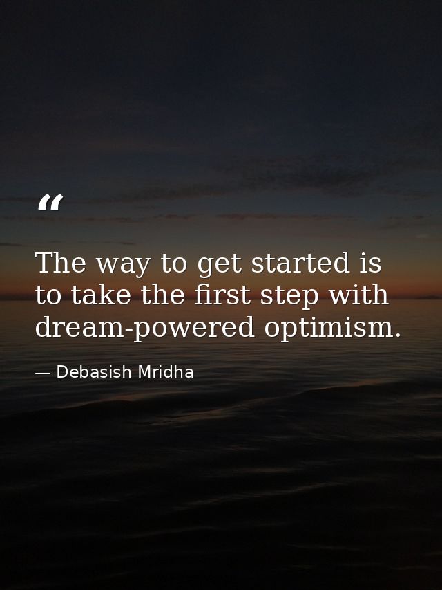 The way to get started is to take the first step with dream-powered optimism. — Debasish Mridha