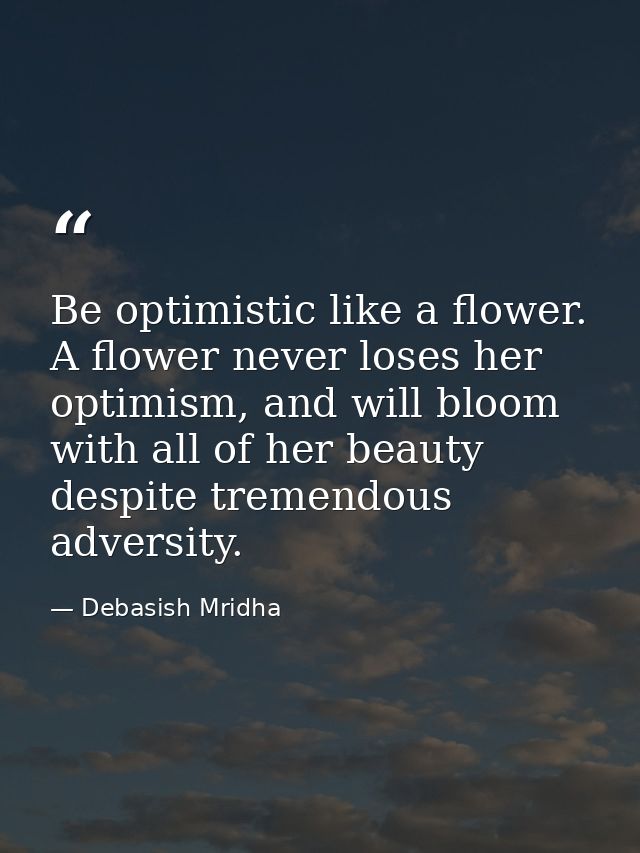 Be optimistic like a flower. A flower never loses her optimism, and will bloom with all of her beauty despite tremendous — Debasish Mridha