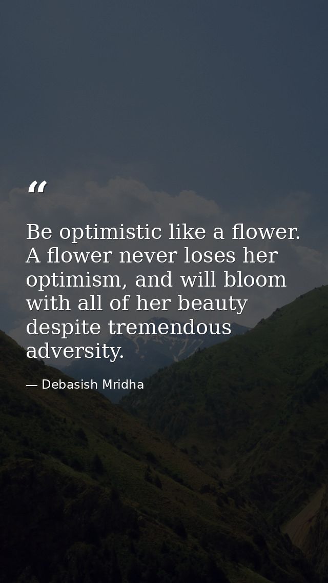 Be optimistic like a flower. A flower never loses her optimism, and will bloom with all of her beauty despite tremendous — Debasish Mridha