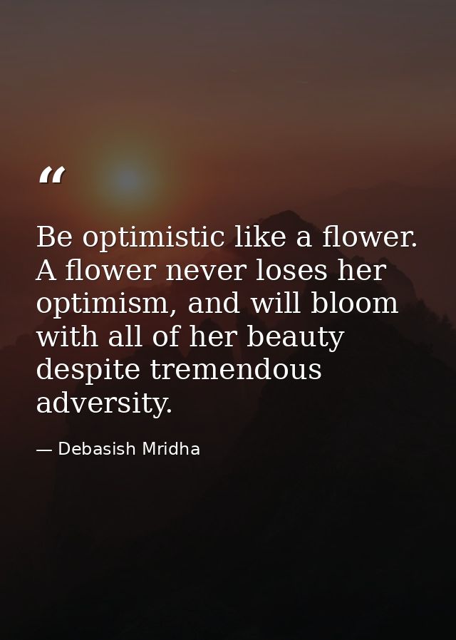 Be optimistic like a flower. A flower never loses her optimism, and will bloom with all of her beauty despite tremendous — Debasish Mridha