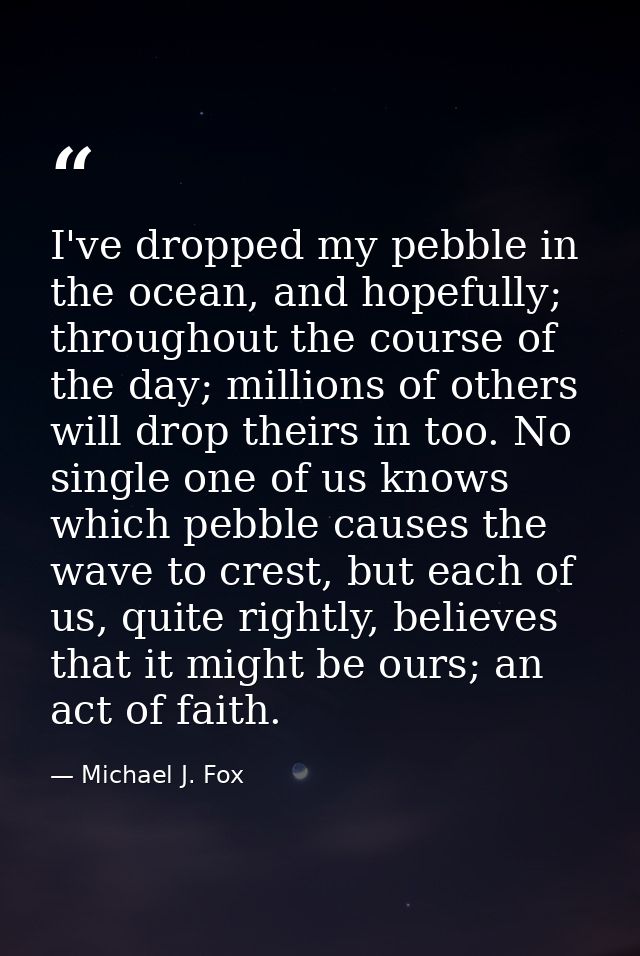 I've dropped my pebble in the ocean, and hopefully; throughout the course of the day; millions of others will drop their — Michael J. Fox